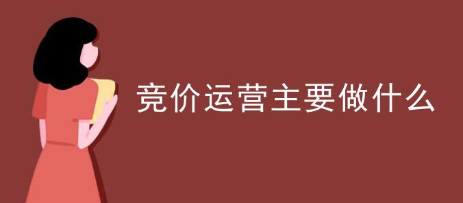 竞价运营主要做什么 